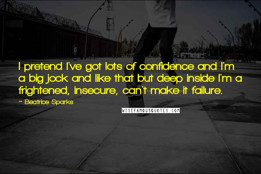 Beatrice Sparks Quotes: I pretend I've got lots of confidence and I'm a big jock and like that but deep inside I'm a frightened, insecure, can't-make-it failure.