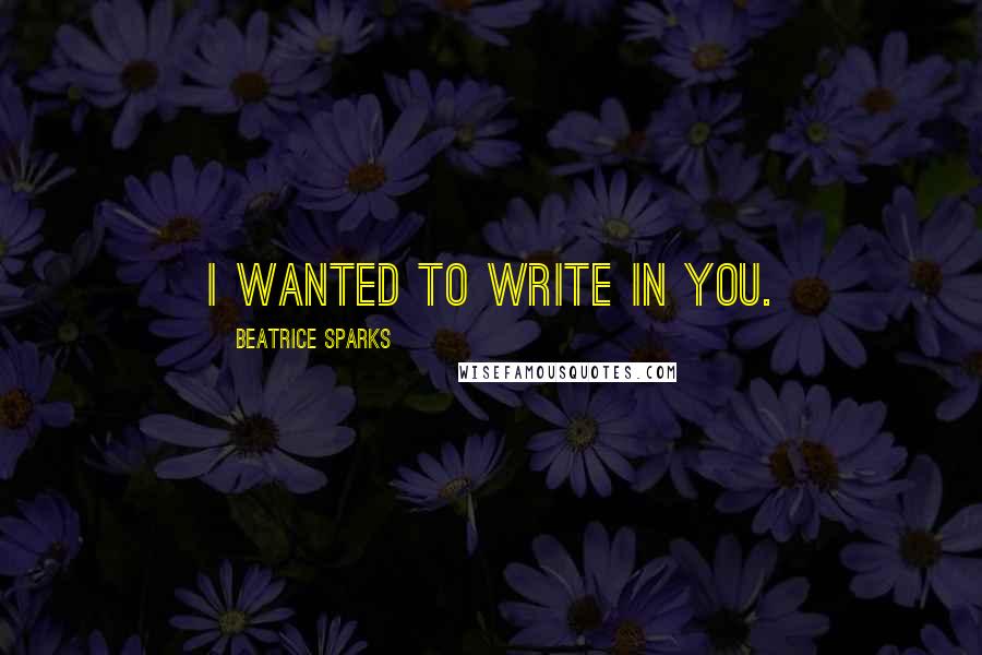 Beatrice Sparks Quotes: I wanted to write in you.