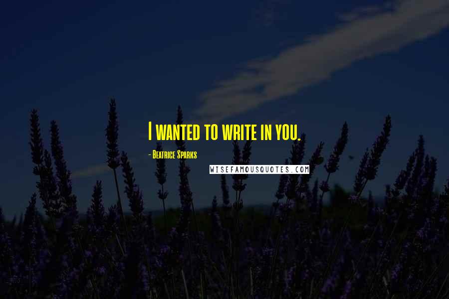 Beatrice Sparks Quotes: I wanted to write in you.
