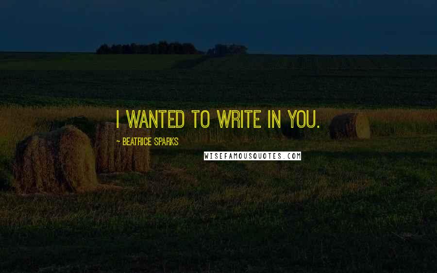 Beatrice Sparks Quotes: I wanted to write in you.