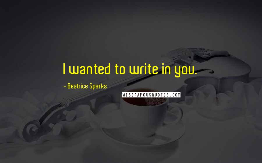 Beatrice Sparks Quotes: I wanted to write in you.
