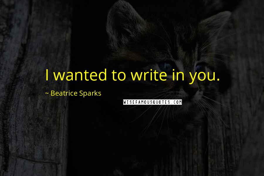 Beatrice Sparks Quotes: I wanted to write in you.