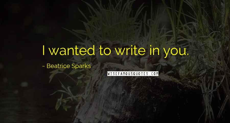 Beatrice Sparks Quotes: I wanted to write in you.