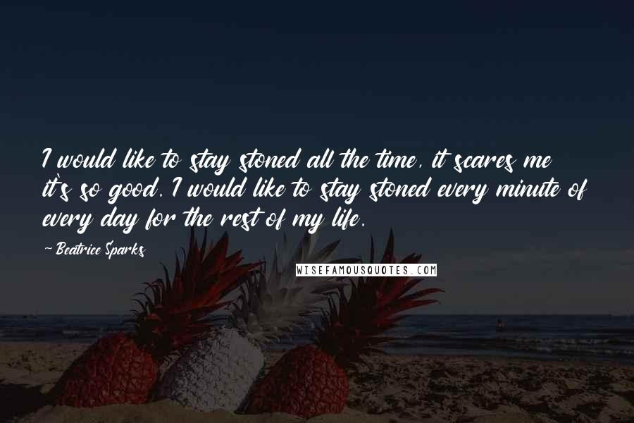 Beatrice Sparks Quotes: I would like to stay stoned all the time, it scares me it's so good. I would like to stay stoned every minute of every day for the rest of my life.