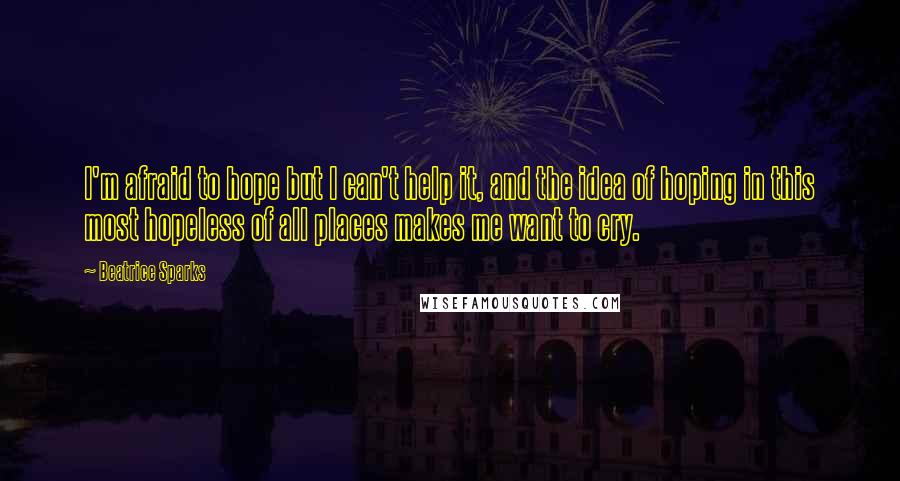 Beatrice Sparks Quotes: I'm afraid to hope but I can't help it, and the idea of hoping in this most hopeless of all places makes me want to cry.