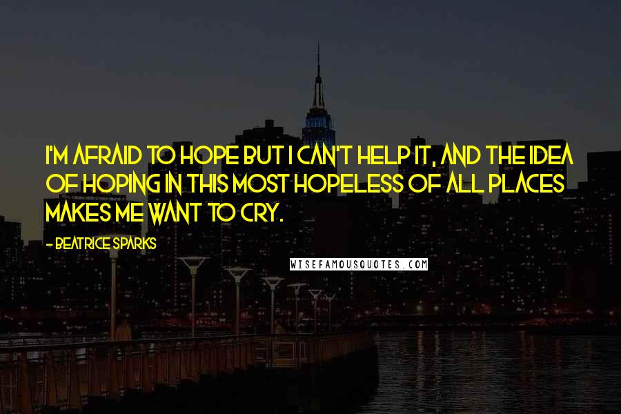 Beatrice Sparks Quotes: I'm afraid to hope but I can't help it, and the idea of hoping in this most hopeless of all places makes me want to cry.