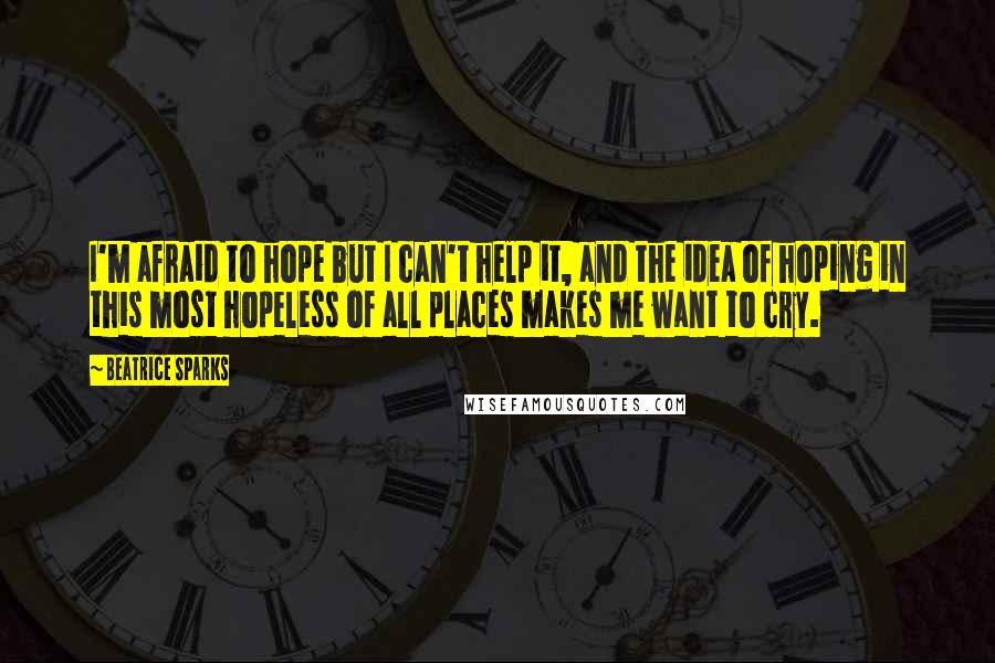 Beatrice Sparks Quotes: I'm afraid to hope but I can't help it, and the idea of hoping in this most hopeless of all places makes me want to cry.