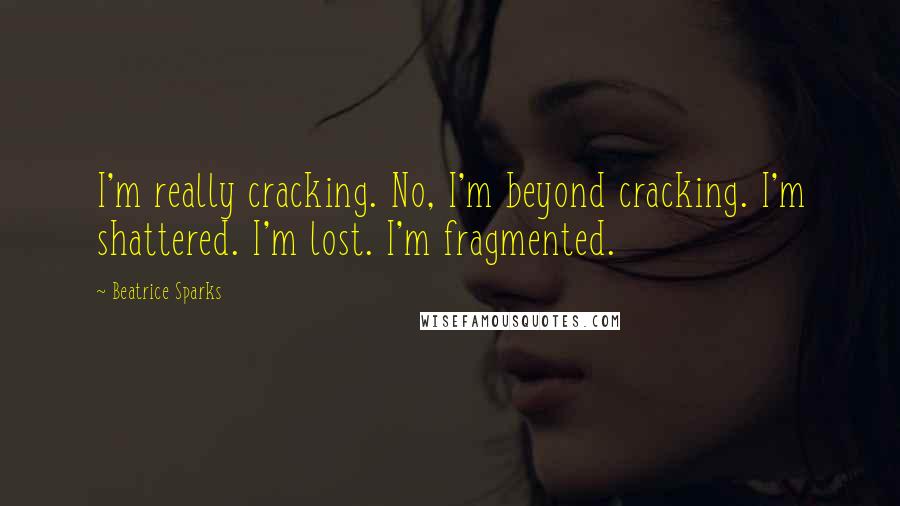 Beatrice Sparks Quotes: I'm really cracking. No, I'm beyond cracking. I'm shattered. I'm lost. I'm fragmented.