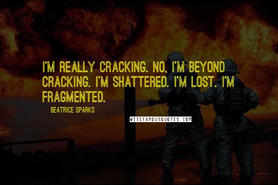 Beatrice Sparks Quotes: I'm really cracking. No, I'm beyond cracking. I'm shattered. I'm lost. I'm fragmented.