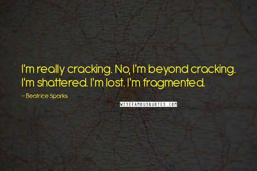 Beatrice Sparks Quotes: I'm really cracking. No, I'm beyond cracking. I'm shattered. I'm lost. I'm fragmented.