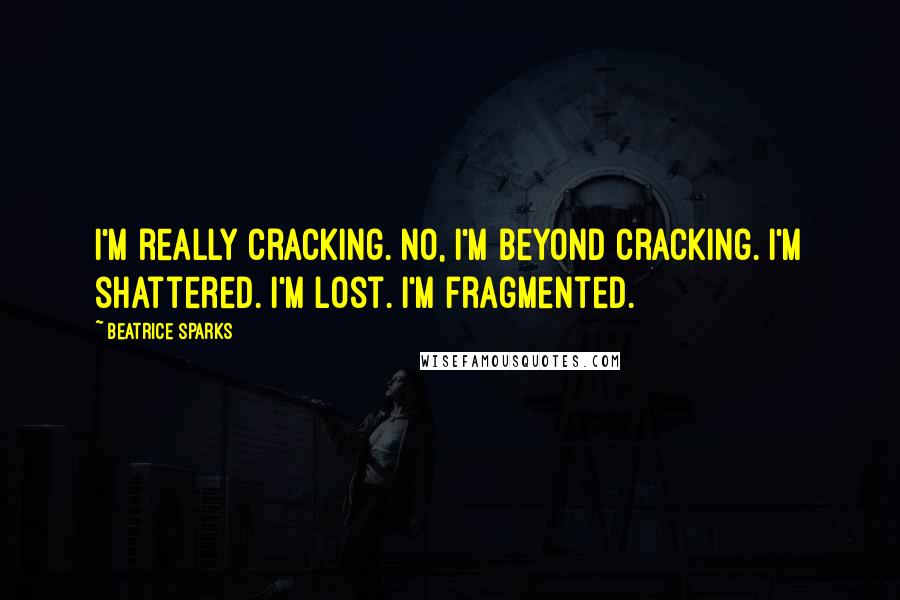 Beatrice Sparks Quotes: I'm really cracking. No, I'm beyond cracking. I'm shattered. I'm lost. I'm fragmented.
