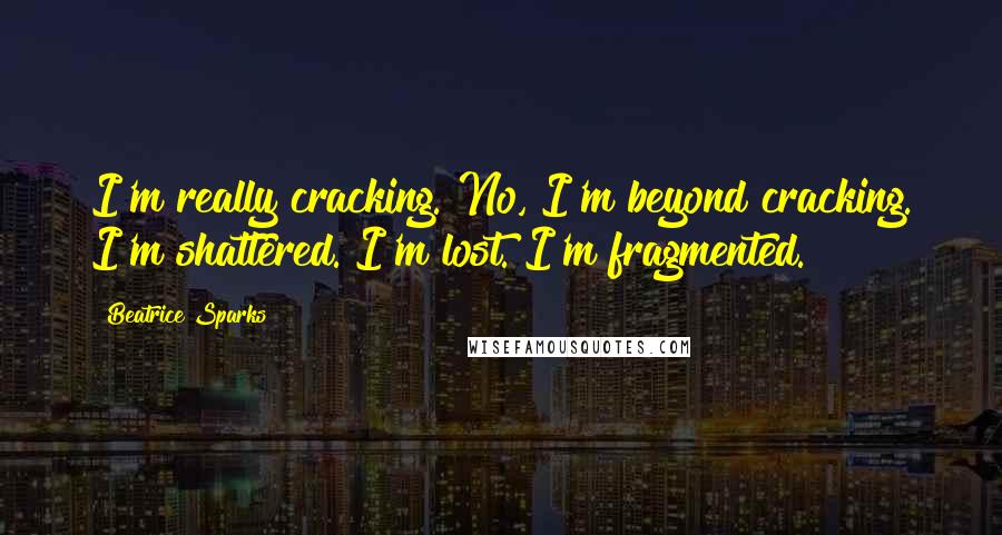 Beatrice Sparks Quotes: I'm really cracking. No, I'm beyond cracking. I'm shattered. I'm lost. I'm fragmented.