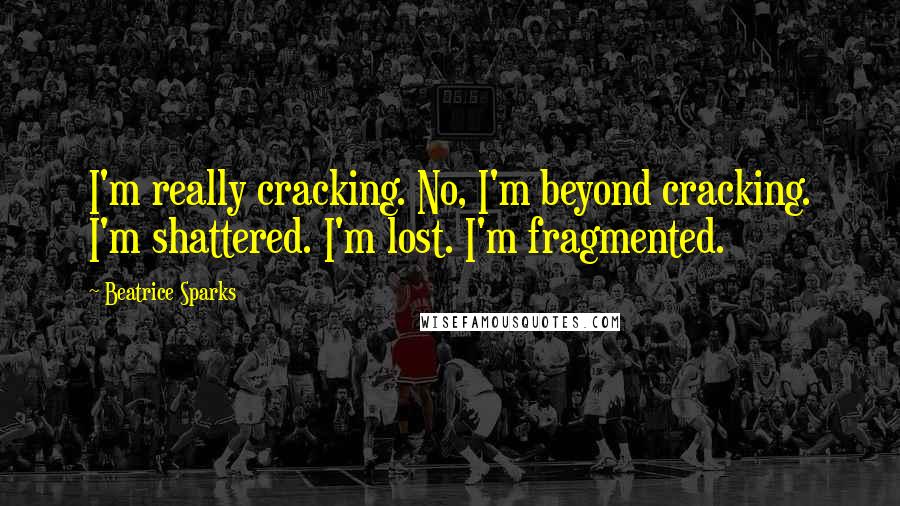 Beatrice Sparks Quotes: I'm really cracking. No, I'm beyond cracking. I'm shattered. I'm lost. I'm fragmented.