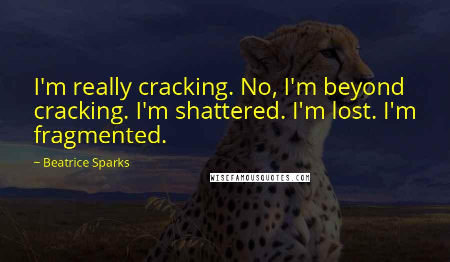 Beatrice Sparks Quotes: I'm really cracking. No, I'm beyond cracking. I'm shattered. I'm lost. I'm fragmented.