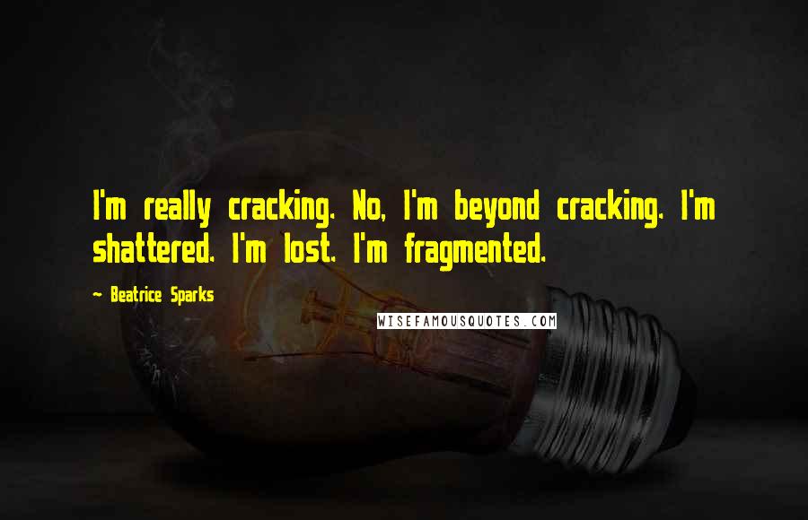 Beatrice Sparks Quotes: I'm really cracking. No, I'm beyond cracking. I'm shattered. I'm lost. I'm fragmented.