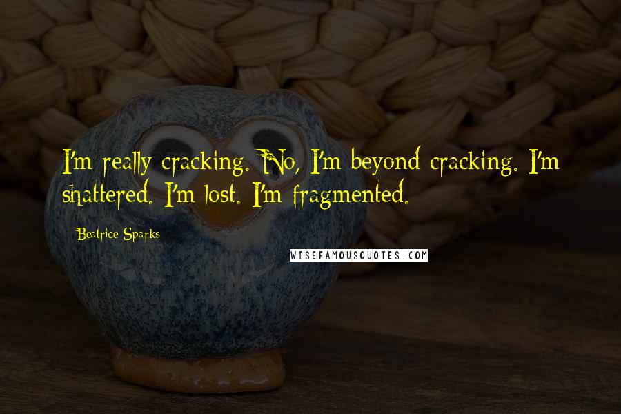 Beatrice Sparks Quotes: I'm really cracking. No, I'm beyond cracking. I'm shattered. I'm lost. I'm fragmented.