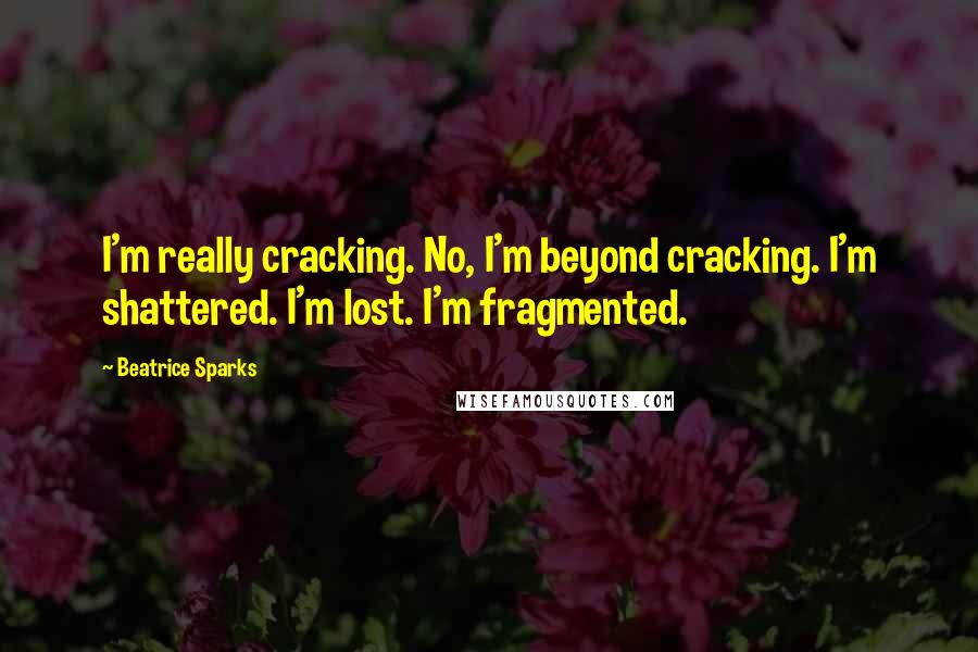 Beatrice Sparks Quotes: I'm really cracking. No, I'm beyond cracking. I'm shattered. I'm lost. I'm fragmented.