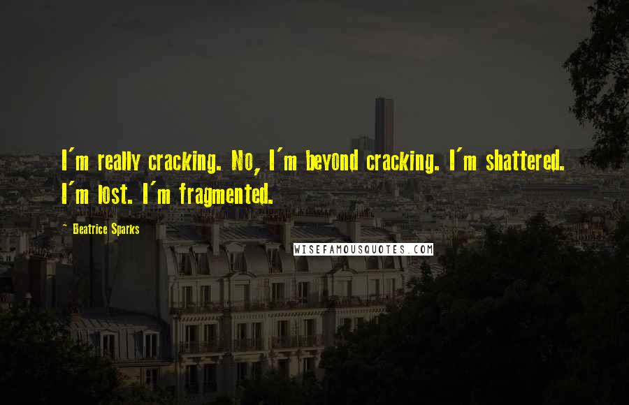 Beatrice Sparks Quotes: I'm really cracking. No, I'm beyond cracking. I'm shattered. I'm lost. I'm fragmented.