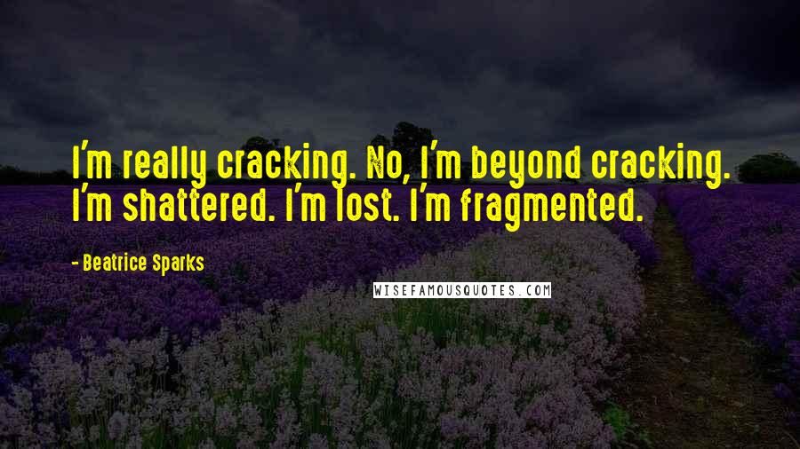 Beatrice Sparks Quotes: I'm really cracking. No, I'm beyond cracking. I'm shattered. I'm lost. I'm fragmented.