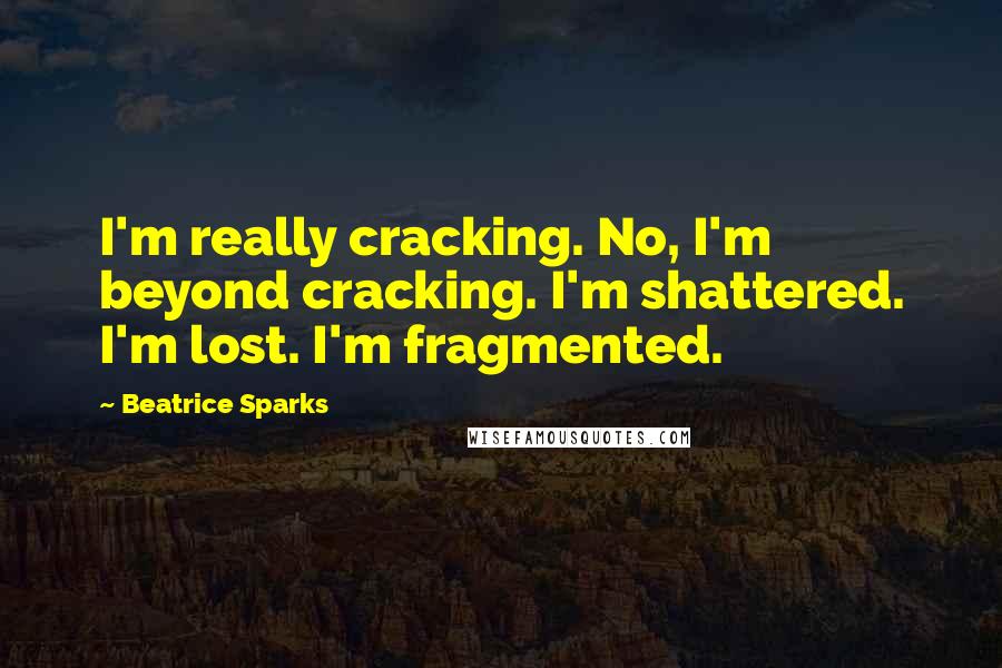 Beatrice Sparks Quotes: I'm really cracking. No, I'm beyond cracking. I'm shattered. I'm lost. I'm fragmented.
