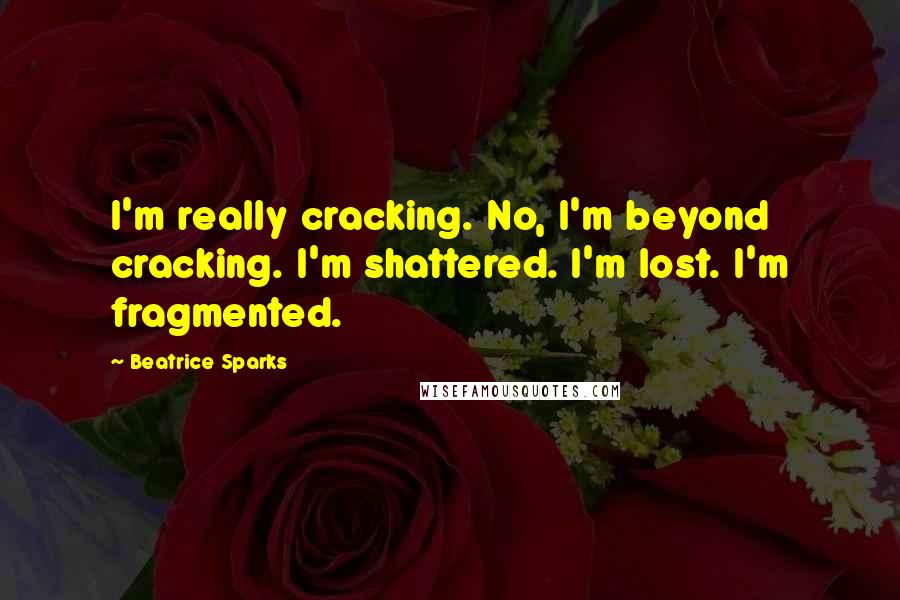 Beatrice Sparks Quotes: I'm really cracking. No, I'm beyond cracking. I'm shattered. I'm lost. I'm fragmented.