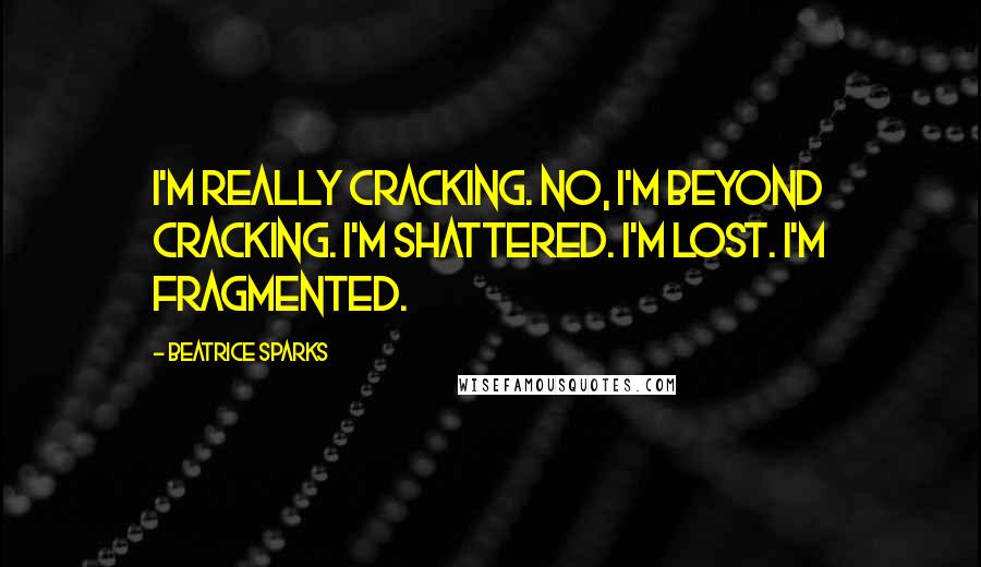 Beatrice Sparks Quotes: I'm really cracking. No, I'm beyond cracking. I'm shattered. I'm lost. I'm fragmented.