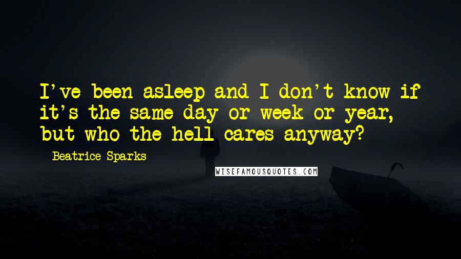 Beatrice Sparks Quotes: I've been asleep and I don't know if it's the same day or week or year, but who the hell cares anyway?
