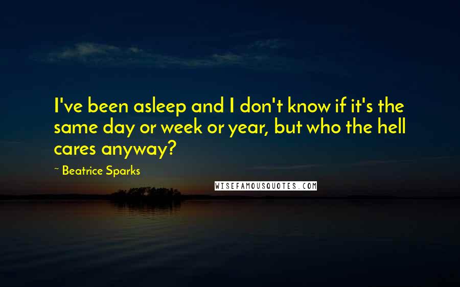 Beatrice Sparks Quotes: I've been asleep and I don't know if it's the same day or week or year, but who the hell cares anyway?
