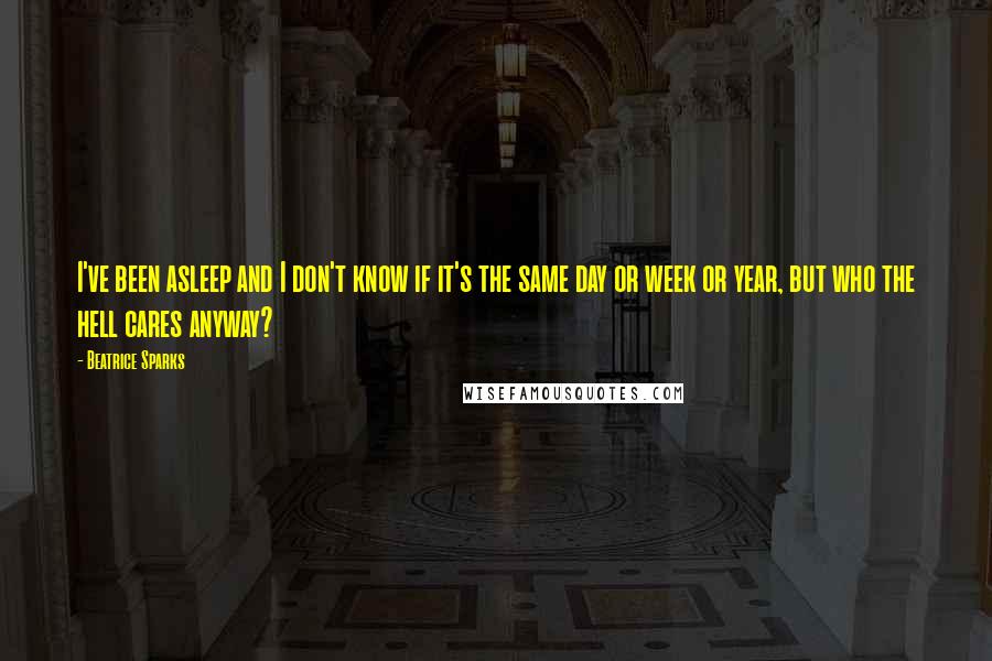 Beatrice Sparks Quotes: I've been asleep and I don't know if it's the same day or week or year, but who the hell cares anyway?