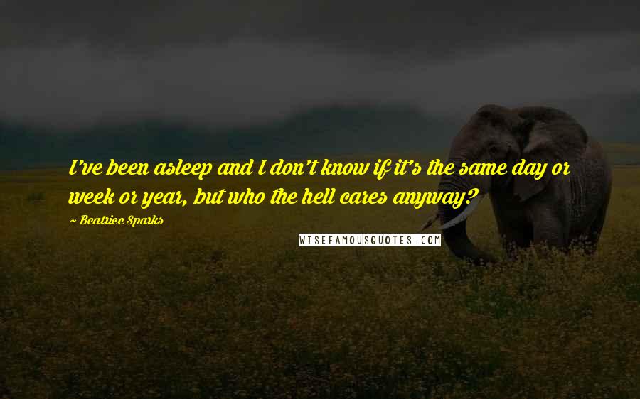 Beatrice Sparks Quotes: I've been asleep and I don't know if it's the same day or week or year, but who the hell cares anyway?