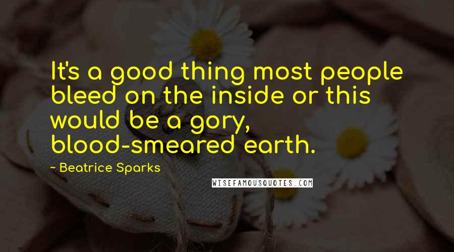 Beatrice Sparks Quotes: It's a good thing most people bleed on the inside or this would be a gory, blood-smeared earth.