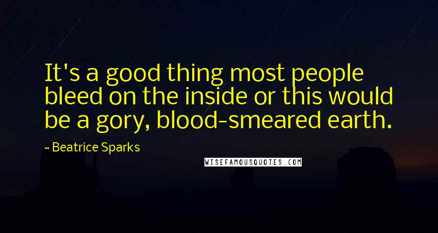 Beatrice Sparks Quotes: It's a good thing most people bleed on the inside or this would be a gory, blood-smeared earth.