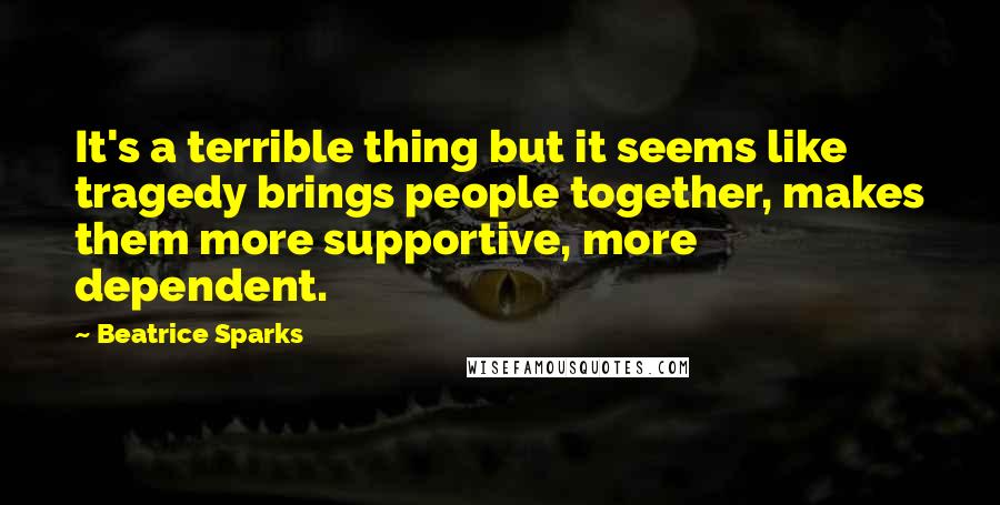 Beatrice Sparks Quotes: It's a terrible thing but it seems like tragedy brings people together, makes them more supportive, more dependent.