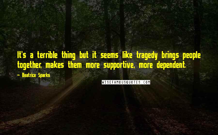 Beatrice Sparks Quotes: It's a terrible thing but it seems like tragedy brings people together, makes them more supportive, more dependent.