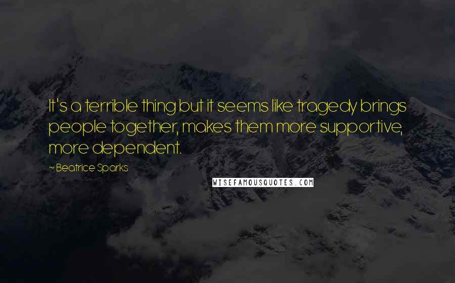 Beatrice Sparks Quotes: It's a terrible thing but it seems like tragedy brings people together, makes them more supportive, more dependent.