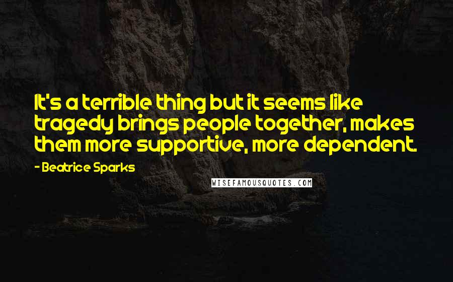 Beatrice Sparks Quotes: It's a terrible thing but it seems like tragedy brings people together, makes them more supportive, more dependent.