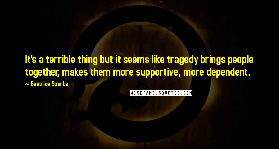 Beatrice Sparks Quotes: It's a terrible thing but it seems like tragedy brings people together, makes them more supportive, more dependent.