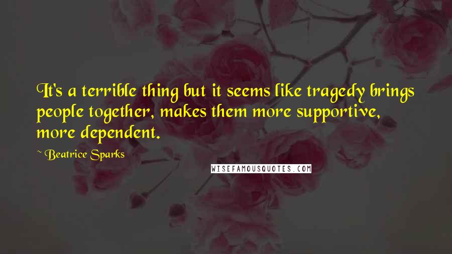 Beatrice Sparks Quotes: It's a terrible thing but it seems like tragedy brings people together, makes them more supportive, more dependent.