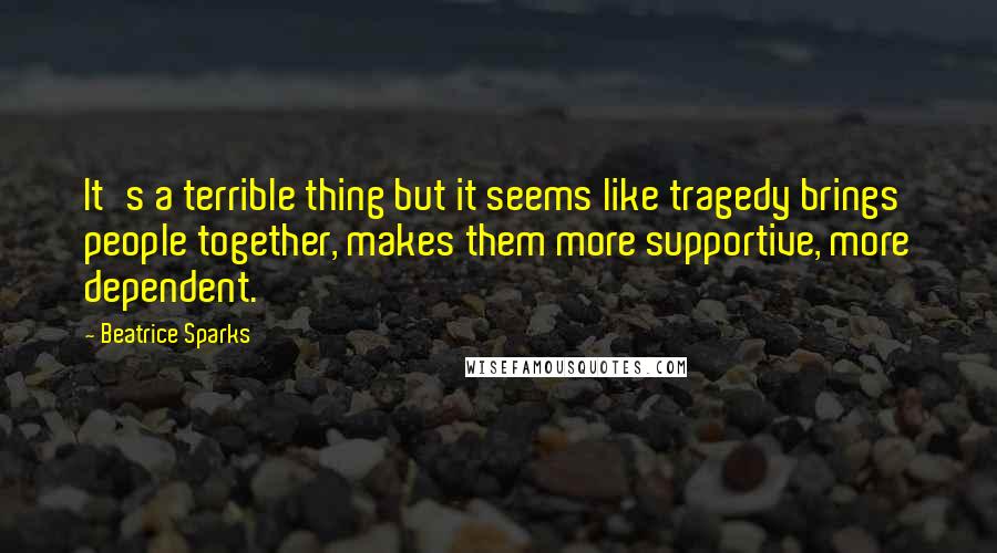 Beatrice Sparks Quotes: It's a terrible thing but it seems like tragedy brings people together, makes them more supportive, more dependent.