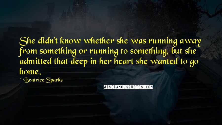 Beatrice Sparks Quotes: She didn't know whether she was running away from something or running to something, but she admitted that deep in her heart she wanted to go home.