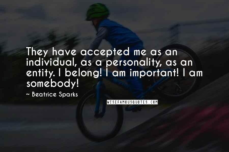 Beatrice Sparks Quotes: They have accepted me as an individual, as a personality, as an entity. I belong! I am important! I am somebody!