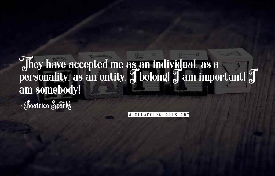 Beatrice Sparks Quotes: They have accepted me as an individual, as a personality, as an entity. I belong! I am important! I am somebody!