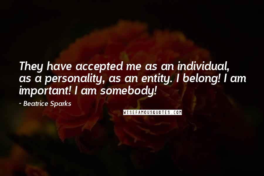 Beatrice Sparks Quotes: They have accepted me as an individual, as a personality, as an entity. I belong! I am important! I am somebody!