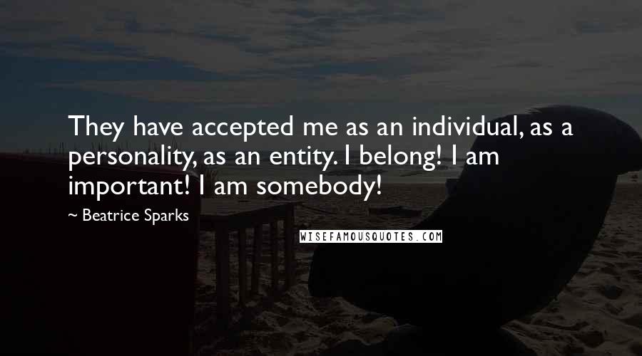 Beatrice Sparks Quotes: They have accepted me as an individual, as a personality, as an entity. I belong! I am important! I am somebody!
