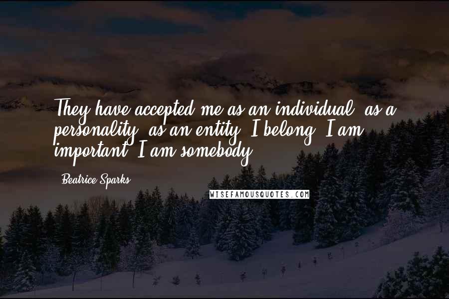 Beatrice Sparks Quotes: They have accepted me as an individual, as a personality, as an entity. I belong! I am important! I am somebody!