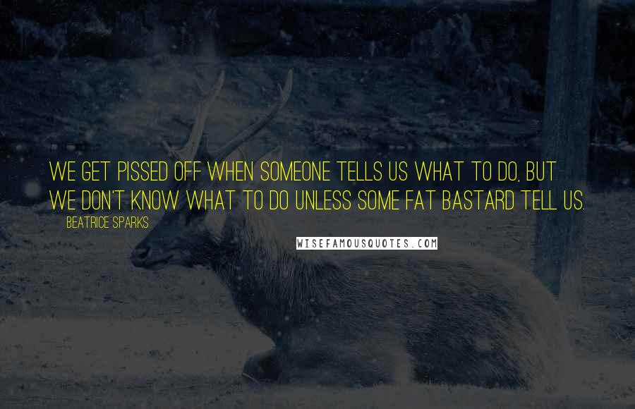 Beatrice Sparks Quotes: We get pissed off when someone tells us what to do, but we don't know what to do unless some fat bastard tell us.