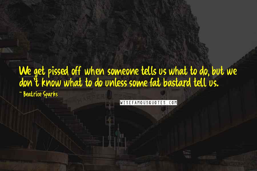 Beatrice Sparks Quotes: We get pissed off when someone tells us what to do, but we don't know what to do unless some fat bastard tell us.