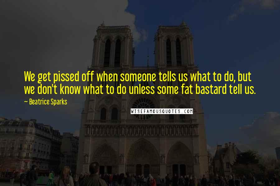 Beatrice Sparks Quotes: We get pissed off when someone tells us what to do, but we don't know what to do unless some fat bastard tell us.