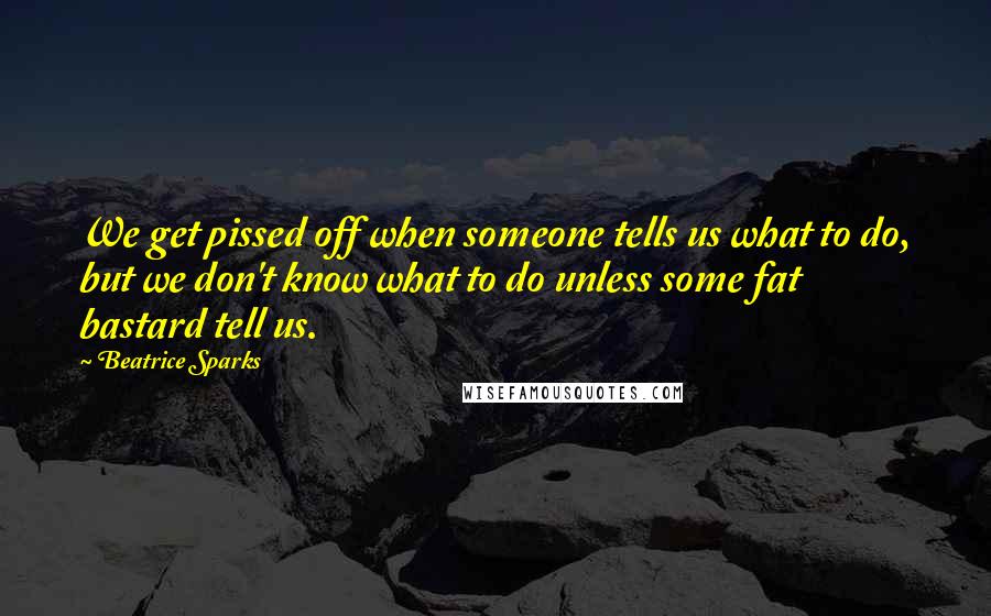 Beatrice Sparks Quotes: We get pissed off when someone tells us what to do, but we don't know what to do unless some fat bastard tell us.