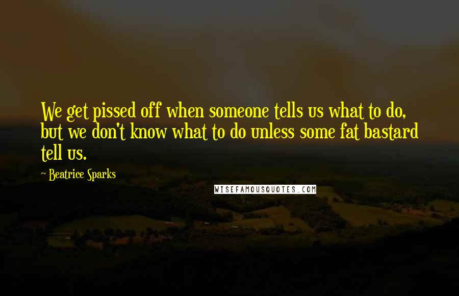 Beatrice Sparks Quotes: We get pissed off when someone tells us what to do, but we don't know what to do unless some fat bastard tell us.